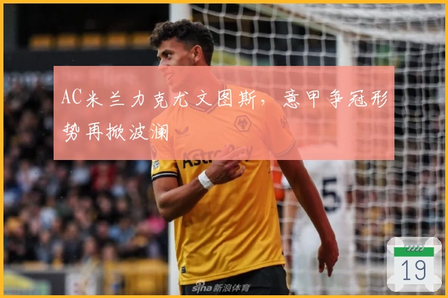 AC米兰力克尤文图斯，意甲争冠形势再掀波澜