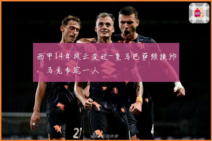 西甲14年风云变迁-皇马巴萨频换帅，马竞专宠一人