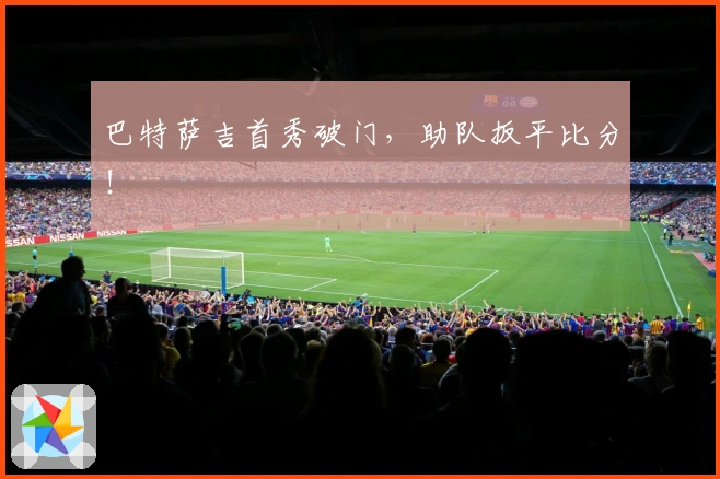 巴特萨吉首秀破门，助队扳平比分！