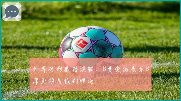外界对形象存误解，B费受访表示B席更频与裁判理论