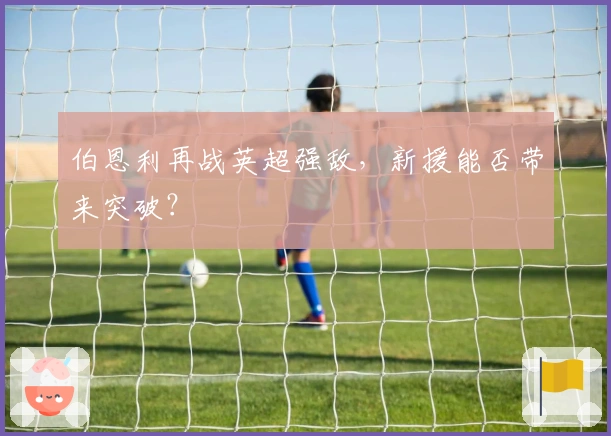 伯恩利再战英超强敌，新援能否带来突破？