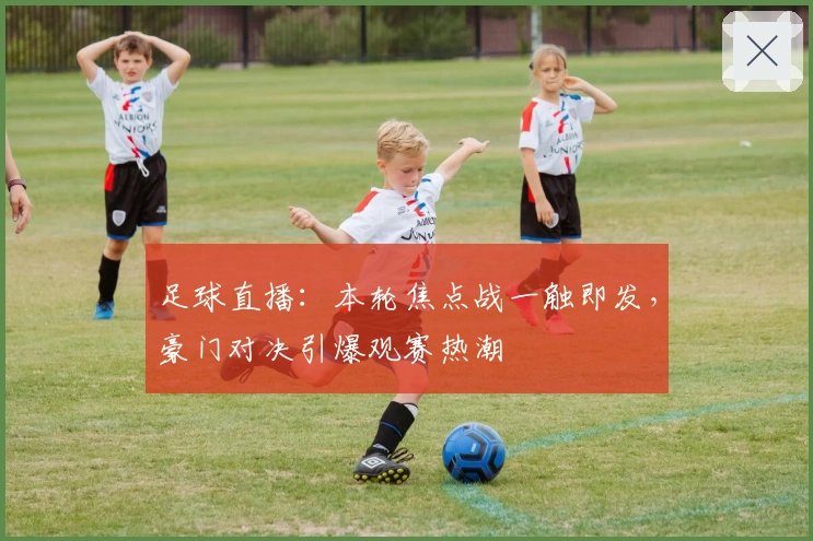 足球直播：本轮焦点战一触即发，豪门对决引爆观赛热潮