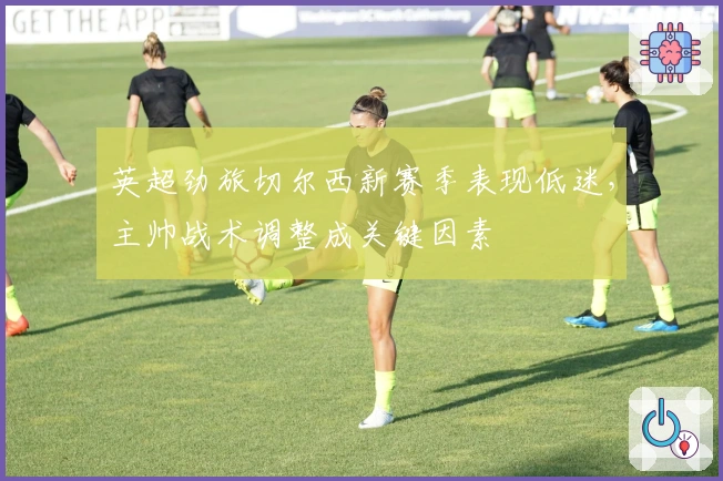 英超劲旅切尔西新赛季表现低迷，主帅战术调整成关键因素