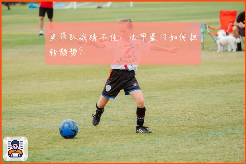 里昂队战绩不佳，法甲豪门如何扭转颓势？