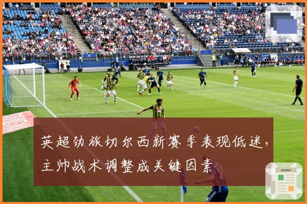 英超劲旅切尔西新赛季表现低迷，主帅战术调整成关键因素