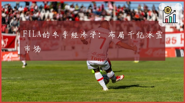 FILA的冬季经济学：布局千亿冰雪市场