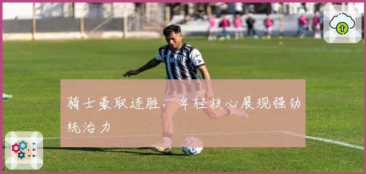 骑士豪取连胜，年轻核心展现强劲统治力