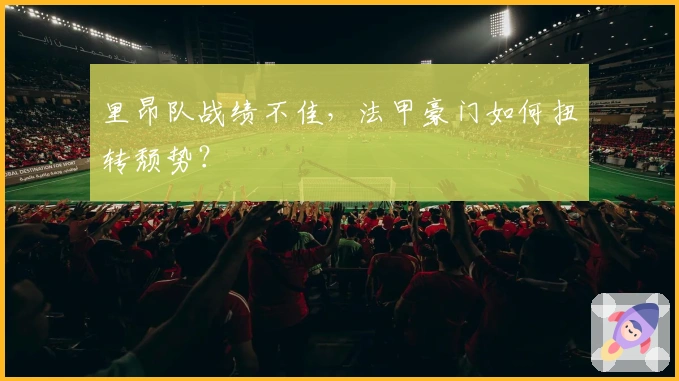 里昂队战绩不佳，法甲豪门如何扭转颓势？