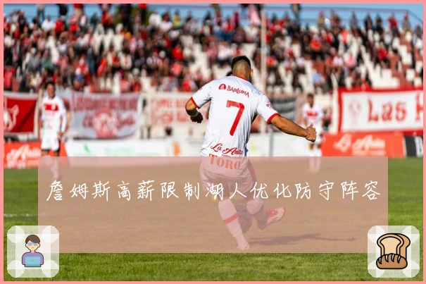 詹姆斯高薪限制湖人优化防守阵容