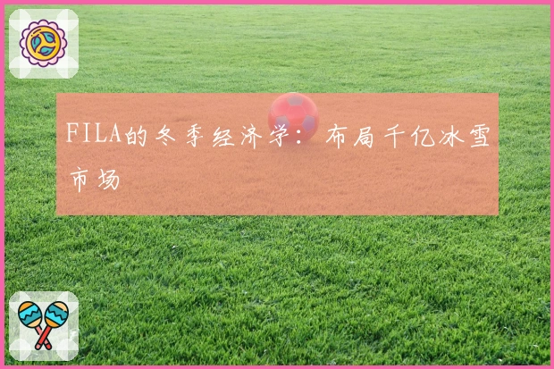 FILA的冬季经济学：布局千亿冰雪市场