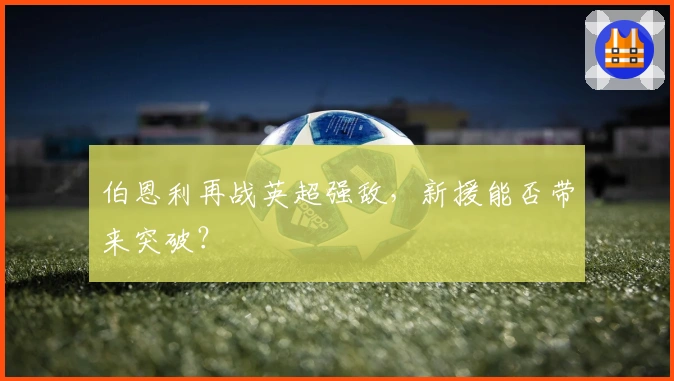 伯恩利再战英超强敌，新援能否带来突破？