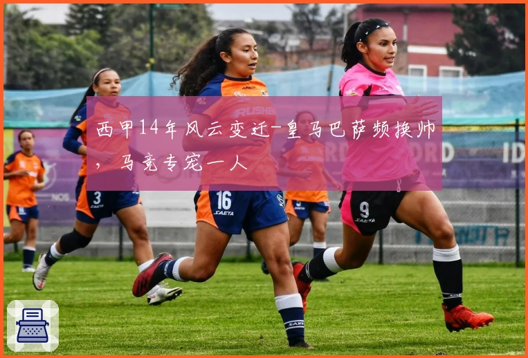 西甲14年风云变迁-皇马巴萨频换帅，马竞专宠一人